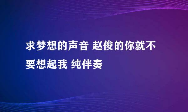 求梦想的声音 赵俊的你就不要想起我 纯伴奏