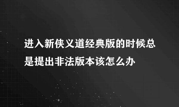 进入新侠义道经典版的时候总是提出非法版本该怎么办