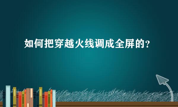 如何把穿越火线调成全屏的？