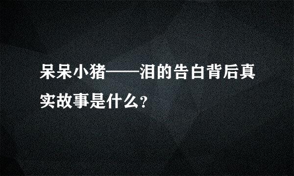 呆呆小猪——泪的告白背后真实故事是什么？