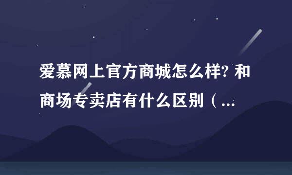 爱慕网上官方商城怎么样? 和商场专卖店有什么区别（款式、价格、质量）?