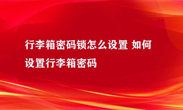 行李箱密码锁怎么设置 如何设置行李箱密码