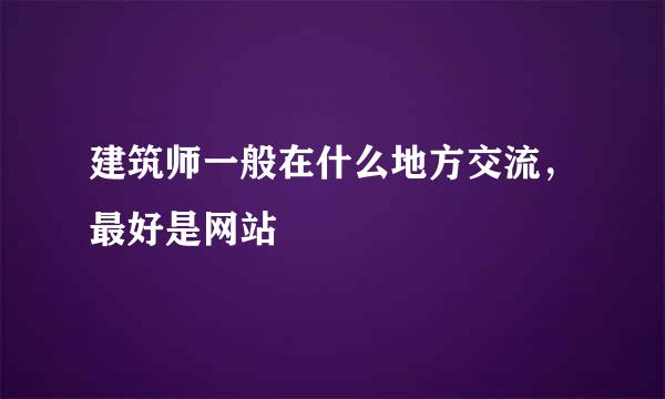 建筑师一般在什么地方交流，最好是网站