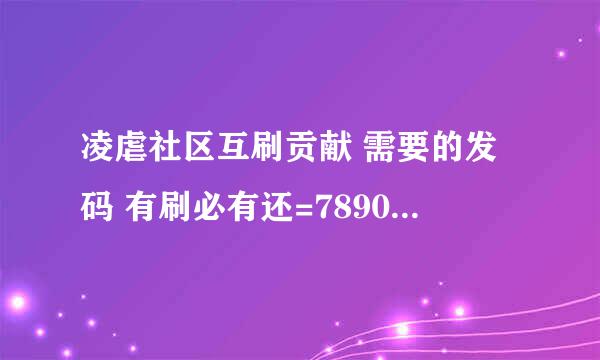 凌虐社区互刷贡献 需要的发码 有刷必有还=789041 不够的都来 互相帮助吗？？