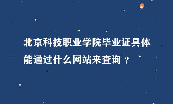 北京科技职业学院毕业证具体能通过什么网站来查询 ？