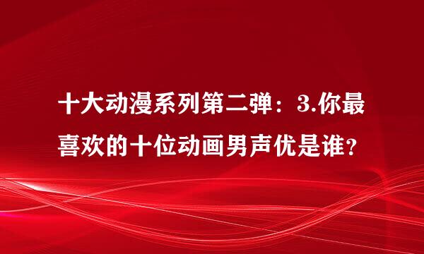 十大动漫系列第二弹：3.你最喜欢的十位动画男声优是谁？