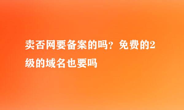 卖否网要备案的吗？免费的2级的域名也要吗