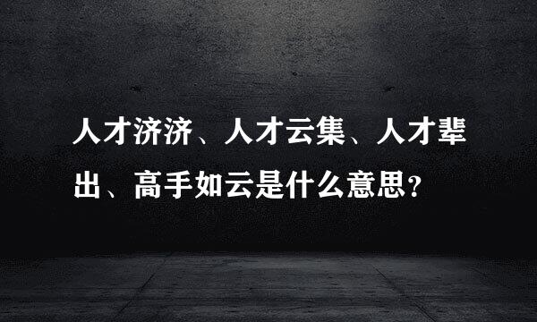 人才济济、人才云集、人才辈出、高手如云是什么意思？