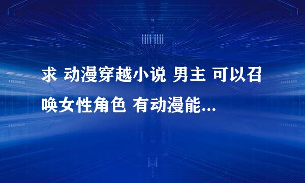 求 动漫穿越小说 男主 可以召唤女性角色 有动漫能力 种类均可 最好是完本的也可以连载章节多的