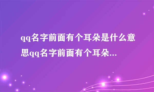 qq名字前面有个耳朵是什么意思qq名字前面有个耳朵是啥意思