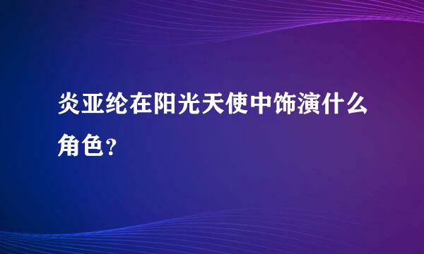 炎亚纶在阳光天使中饰演什么角色？