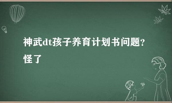 神武dt孩子养育计划书问题？怪了