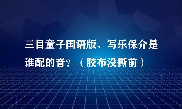 三目童子国语版，写乐保介是谁配的音？（胶布没撕前）