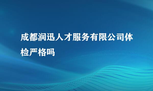 成都润迅人才服务有限公司体检严格吗