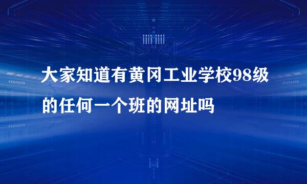 大家知道有黄冈工业学校98级的任何一个班的网址吗