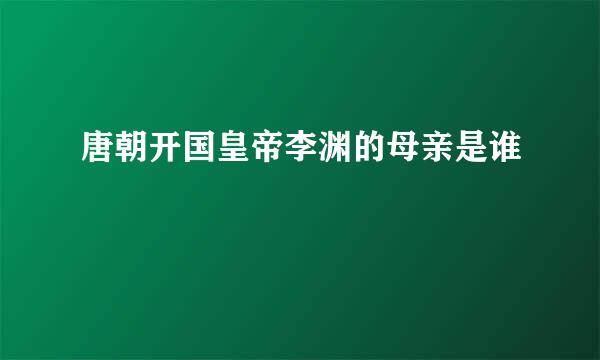 唐朝开国皇帝李渊的母亲是谁