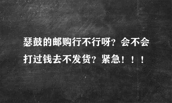 瑟鼓的邮购行不行呀？会不会打过钱去不发货？紧急！！！