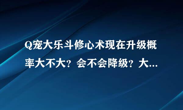 Q宠大乐斗修心术现在升级概率大不大？会不会降级？大神们帮帮忙