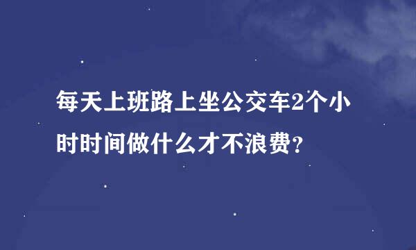 每天上班路上坐公交车2个小时时间做什么才不浪费？