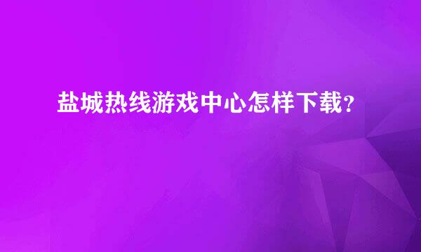 盐城热线游戏中心怎样下载？