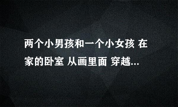 两个小男孩和一个小女孩 在家的卧室 从画里面 穿越到了画里大海里 被大海上一艘船的船员救了