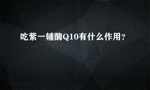 吃紫一辅酶Q10有什么作用？