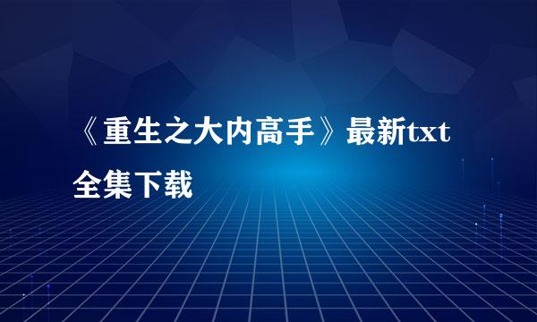 《重生之大内高手》最新txt全集下载