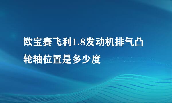 欧宝赛飞利1.8发动机排气凸轮轴位置是多少度