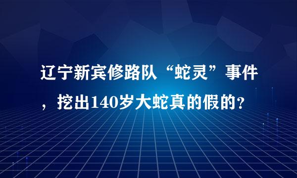 辽宁新宾修路队“蛇灵”事件，挖出140岁大蛇真的假的？