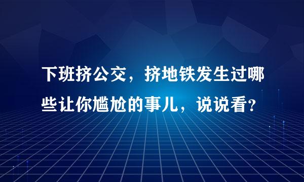 下班挤公交，挤地铁发生过哪些让你尴尬的事儿，说说看？