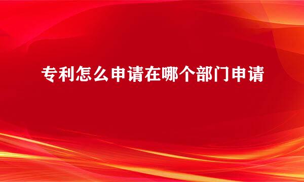 专利怎么申请在哪个部门申请