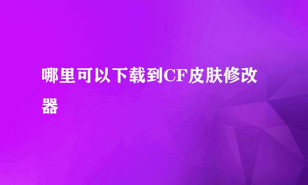 哪里可以下载到CF皮肤修改器