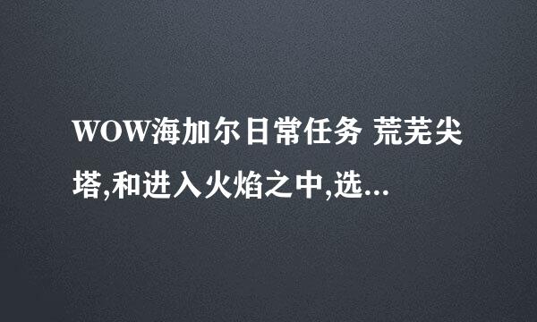 WOW海加尔日常任务 荒芜尖塔,和进入火焰之中,选哪个任务好点啊