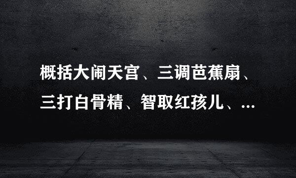 概括大闹天宫、三调芭蕉扇、三打白骨精、智取红孩儿、车迟国斗法、女儿国遇难、真假美猴王，每个故事100字