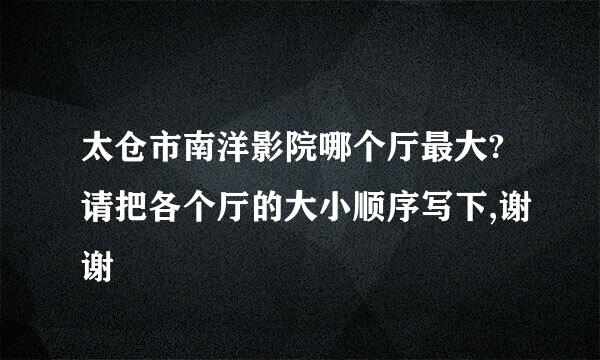 太仓市南洋影院哪个厅最大?请把各个厅的大小顺序写下,谢谢