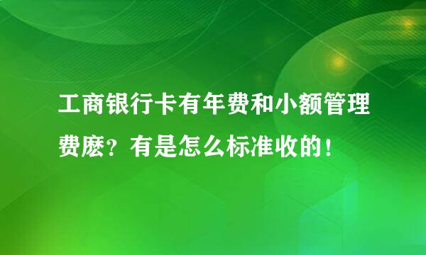 工商银行卡有年费和小额管理费麽？有是怎么标准收的！