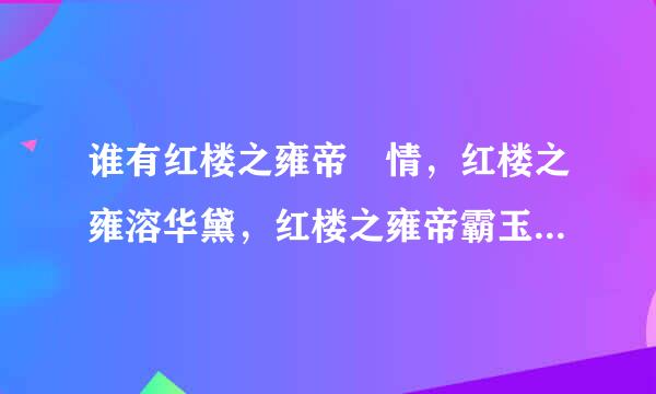 谁有红楼之雍帝禛情，红楼之雍溶华黛，红楼之雍帝霸玉，红楼之禛情凝黛