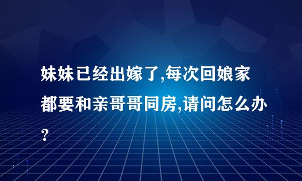 妹妹已经出嫁了,每次回娘家都要和亲哥哥同房,请问怎么办？