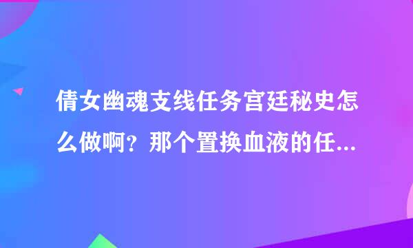 倩女幽魂支线任务宫廷秘史怎么做啊？那个置换血液的任务怎么置换啊？