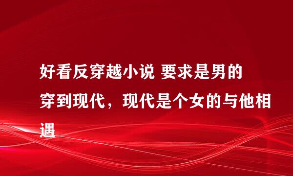 好看反穿越小说 要求是男的穿到现代，现代是个女的与他相遇