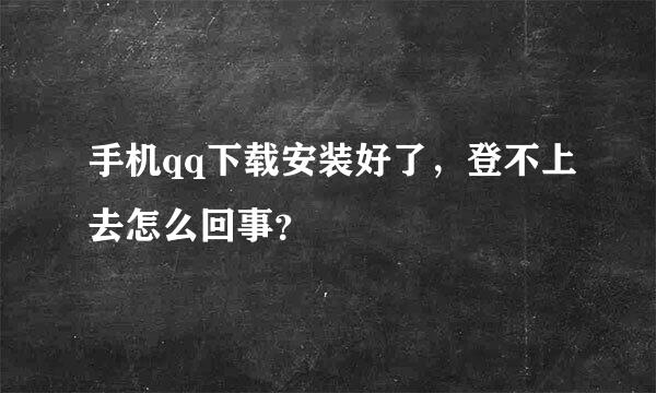 手机qq下载安装好了，登不上去怎么回事？