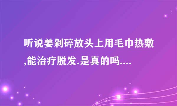 听说姜剁碎放头上用毛巾热敷,能治疗脱发.是真的吗.有谁试过,有效果吗?