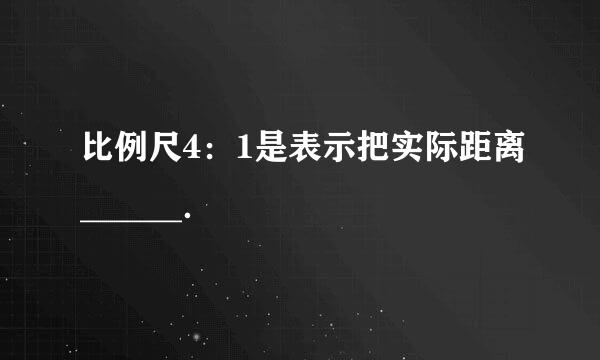 比例尺4：1是表示把实际距离______．