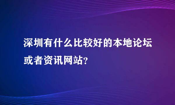 深圳有什么比较好的本地论坛或者资讯网站？