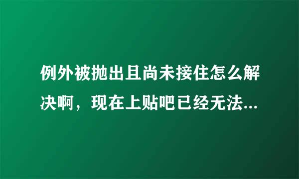 例外被抛出且尚未接住怎么解决啊，现在上贴吧已经无法回帖了，不是被封号