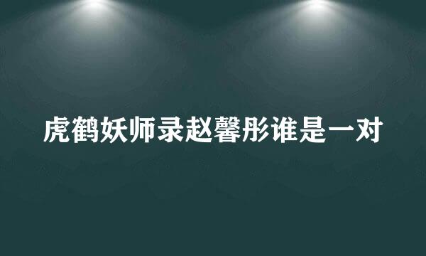 虎鹤妖师录赵馨彤谁是一对