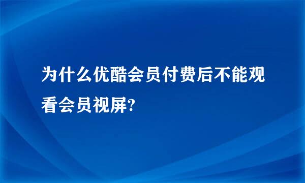 为什么优酷会员付费后不能观看会员视屏?