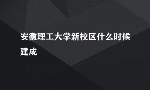 安徽理工大学新校区什么时候建成