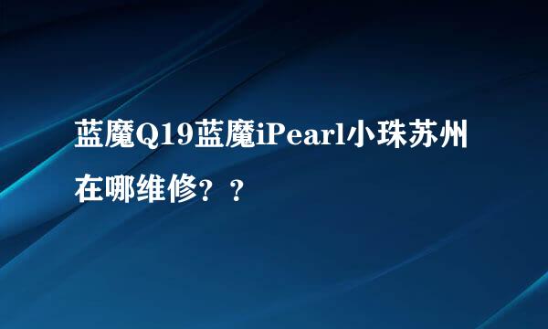 蓝魔Q19蓝魔iPearl小珠苏州在哪维修？？