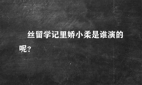 屌丝留学记里娇小柔是谁演的呢？